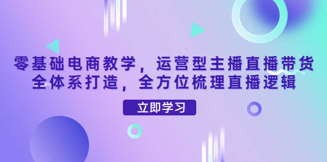 零基础电商教学，运营型主播直播带货全体系打造，全方位梳理直播逻辑-资源基地