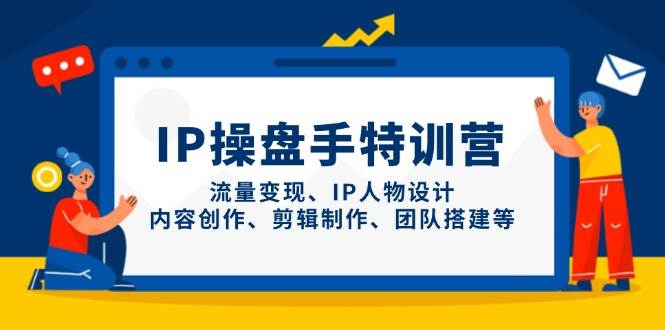 IP操盘手特训营，流量变现、IP人物设计、内容创作、剪辑制作、团队搭建等-资源基地