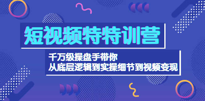 短视频特特训营：千万级操盘手带你从底层逻辑到实操细节到变现-价值2580-资源基地