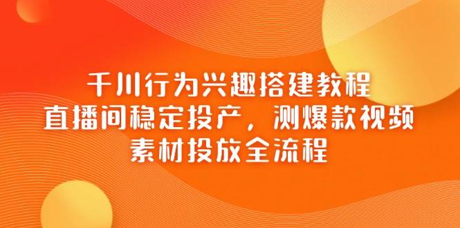 千川行为兴趣搭建教程，直播间稳定投产，测爆款视频，素材投放全流程-资源基地