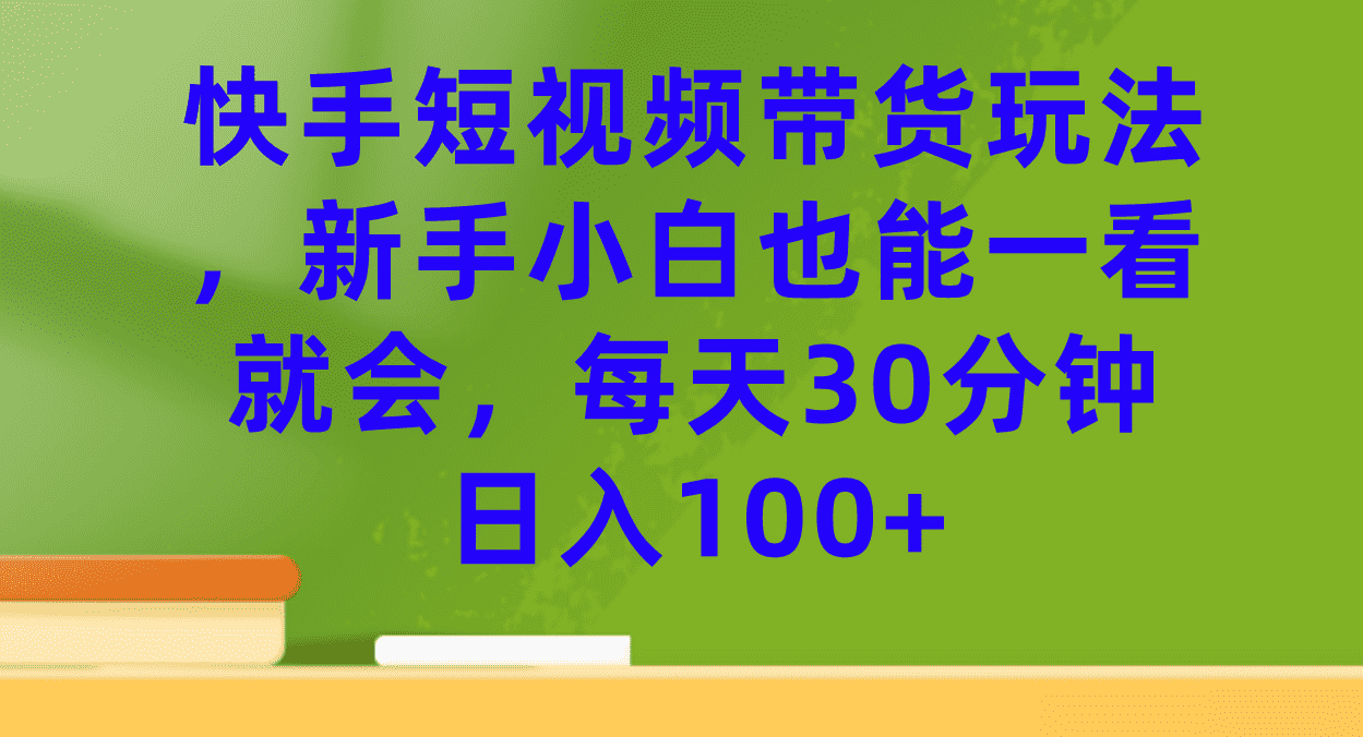 快手短视频带货玩法，新手小白也能一看就会，每天30分钟日入100+-资源基地