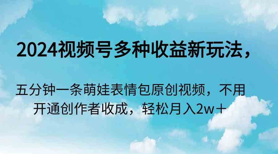 2024视频号多种收益新玩法，五分钟一条萌娃表情包原创视频，不用开通创…-资源基地