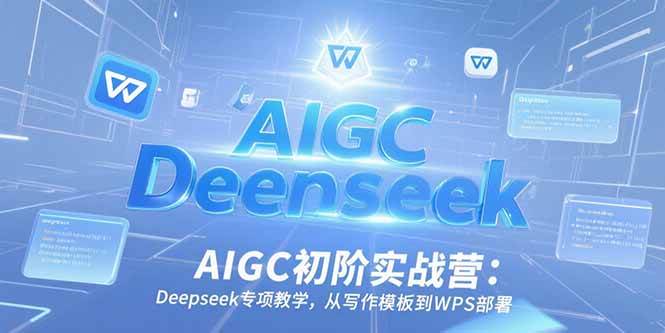 AIGC初阶实战营：Deepseek专项教学，从写作模板到WPS部署-资源基地