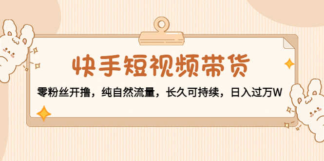 快手短视频带货:零粉丝开撸,纯自然流量,长久可持续,日入过万W-资源基地