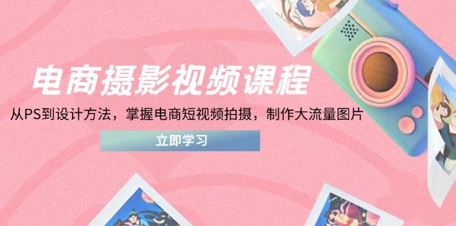 电商摄影视频课程，从PS到设计方法，掌握电商短视频拍摄，制作大流量图片-资源基地