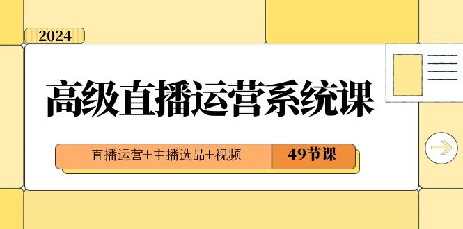 2024高级直播·运营系统课,直播运营+主播选品+视频(49节课)-资源基地