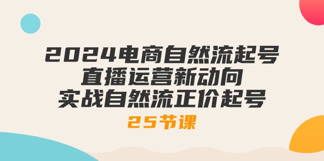 2024电商自然流起号，直播运营新动向 实战自然流正价起号-25节课-资源基地