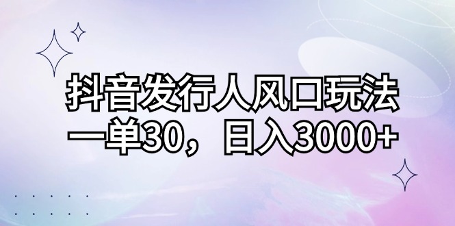 抖音发行人风口玩法，一单30，日入3000+-资源基地