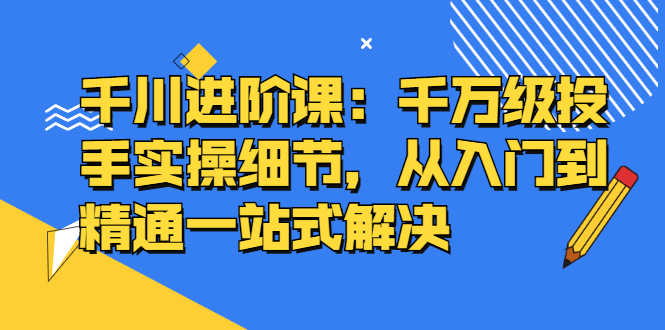 千川进阶课：千万级投手实操细节，从入门到精通一站式解决-资源基地