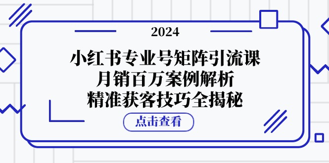 小红书专业号矩阵引流课,月销百万案例解析,精准获客技巧全揭秘-资源基地