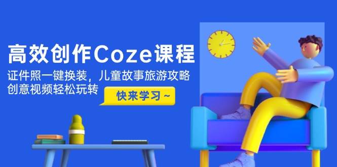 高效创作Coze课程，证件照一键换装，儿童故事旅游攻略，创意视频轻松玩转-资源基地