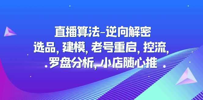 直播算法-逆向解密：选品，建模，老号重启，控流，罗盘分析，小店随心推-资源基地