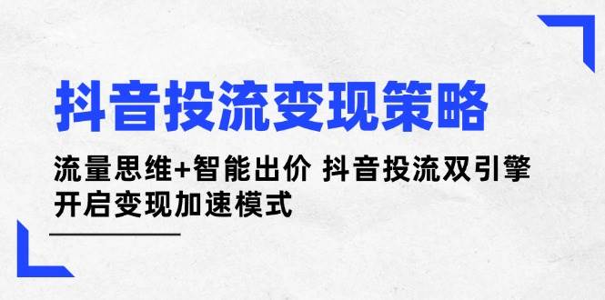 抖音投流变现策略:流量思维+智能出价 抖音投流双引擎 开启变现加速模式-资源基地