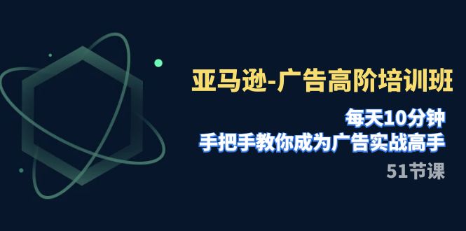亚马逊-广告高阶培训班,每天10分钟,手把手教你成为广告实战高手(51节)-资源基地