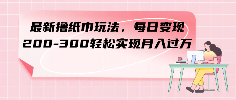 最新撸纸巾玩法，每日变现 200-300轻松实现月入过方-资源基地