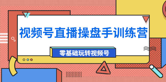 外面收费700的视频号直播操盘手训练营:零基础玩转视频号(10节课)-资源基地
