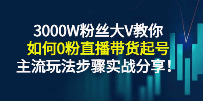 3000W粉丝大V教你如何0粉直播带货起号，主流玩法步骤实战分享！-资源基地