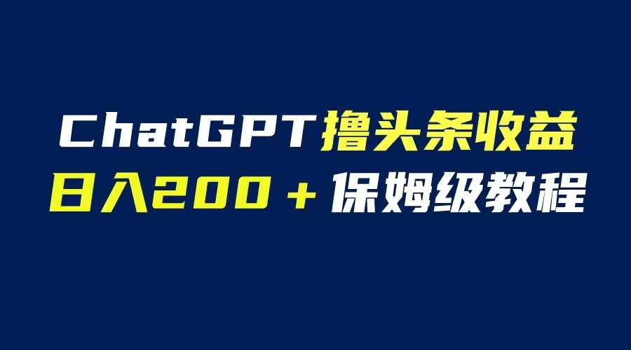 GPT解放双手撸头条收益，日入200保姆级教程，自媒体小白无脑操作-资源基地