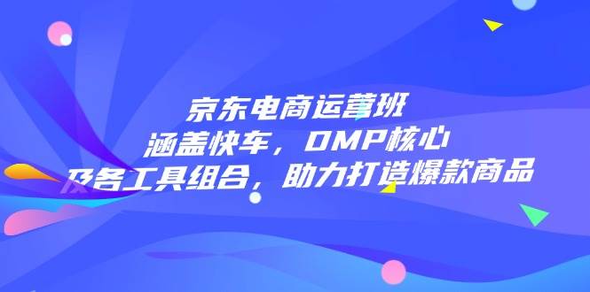 京东电商运营班：涵盖快车，DMP核心及各工具组合，助力打造爆款商品-资源基地