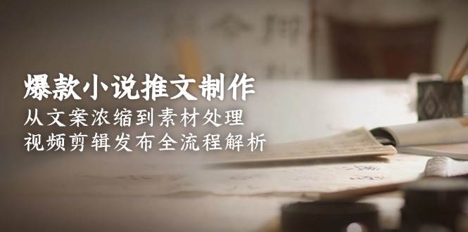 爆款小说推文制作,从文案浓缩到素材处理,视频剪辑发布全流程解析-资源基地