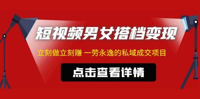 东哲·短视频男女搭档变现 立刻做立刻赚 一劳永逸的私域成交项目(不露脸)-资源基地