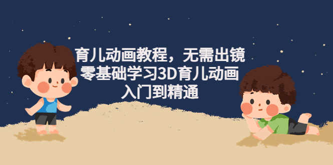 阿姐育儿动画教程，无需出镜，零基础学习3D育儿动画，入门到精通-资源基地