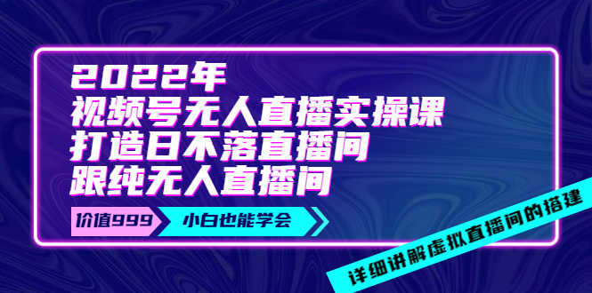 2022年《视频号无人直播实操课》打造日不落直播间+纯无人直播间-资源基地