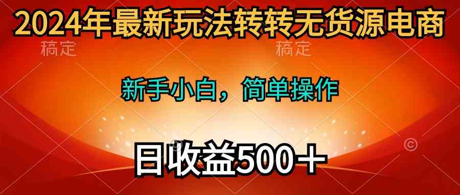 2024年最新玩法转转无货源电商，新手小白 简单操作，长期稳定 日收入500＋-资源基地