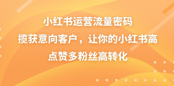 小红书运营流量密码，揽获意向客户，让你的小红书高点赞多粉丝高转化-资源基地