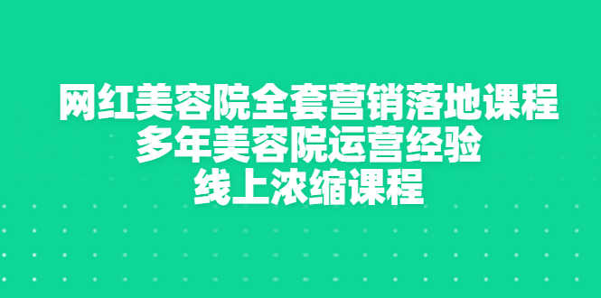 网红美容院全套营销落地课程,多年美容院运营经验,线上浓缩课程-资源基地