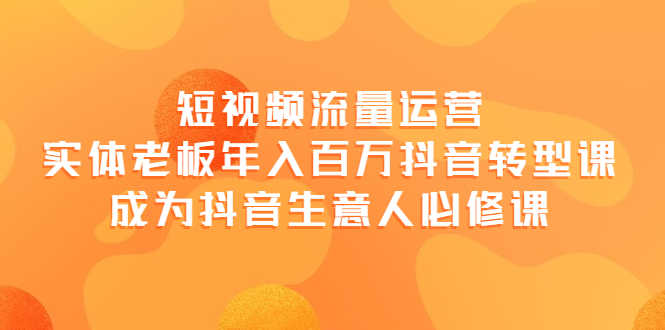 短视频流量运营，实体老板年入百万-抖音转型课，成为抖音生意人的必修课-资源基地