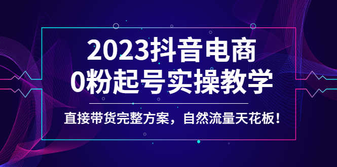2023抖音电商0粉起号实操教学，直接带货完整方案，自然流量天花板-资源基地
