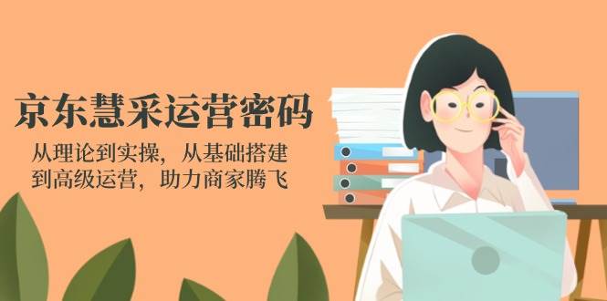 京东慧采运营密码：从理论到实操，从基础搭建到高级运营，助力商家腾飞-资源基地