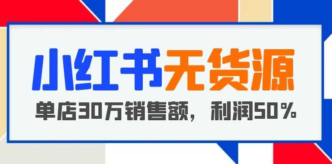 小红书无货源项目：从0-1从开店到爆单 单店30万销售额 利润50%【5月更新】-资源基地