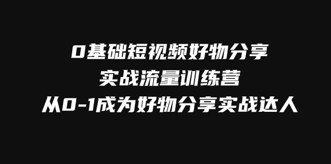 0基础短视频好物分享实战流量训练营,从0-1成为好物分享实战达人-资源基地