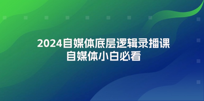 2024自媒体底层逻辑录播课，自媒体小白必看-资源基地