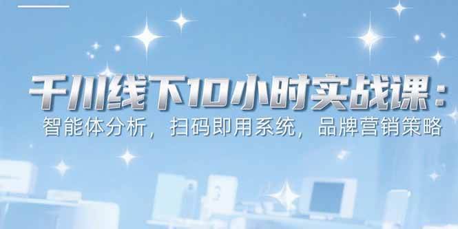 6月千川线下10小时实战课:智能体分析,扫码即用系统,品牌营销策略-资源基地