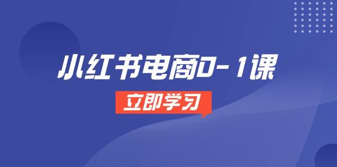 小红书电商0-1课，开店选品全流程，多平台素材处理与爆款笔记制作-资源基地