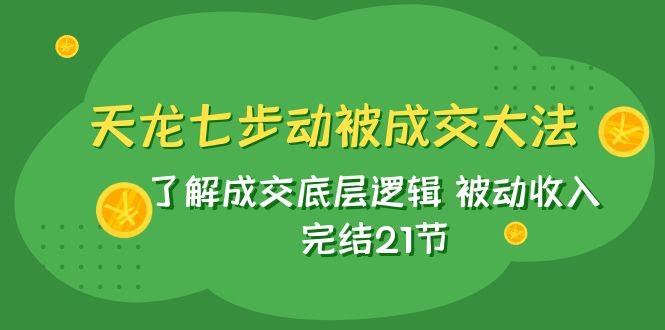 天龙/七步动被成交大法：了解成交底层逻辑 被动收入 完结21节-资源基地