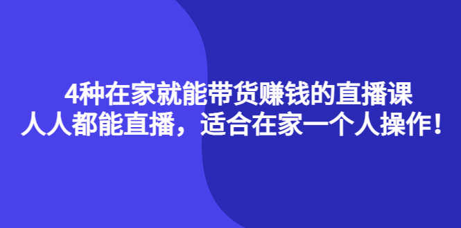 4种在家就能带货赚钱的直播课，人人都能直播，适合在家一个人操作！-资源基地