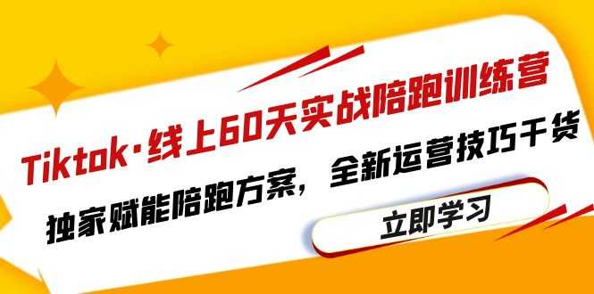 Tiktok·线上60天实战陪跑训练营，独家赋能陪跑方案，全新运营技巧干货-资源基地