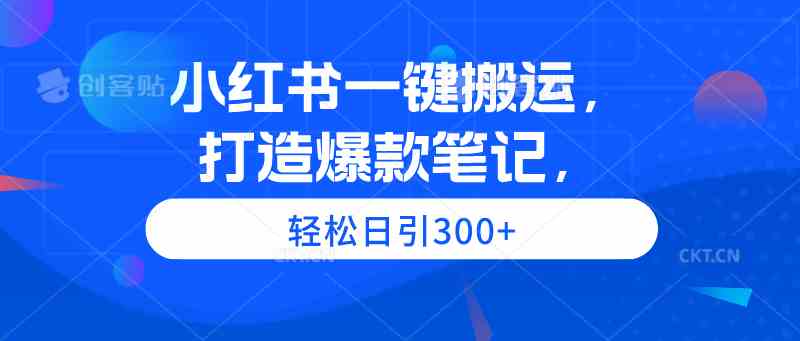 小红书一键搬运，打造爆款笔记，轻松日引300+-资源基地
