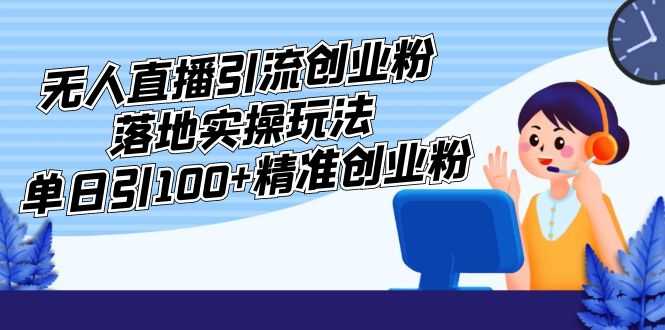 外面收费3980的无人直播引流创业粉落地实操玩法，单日引100+精准创业粉-资源基地