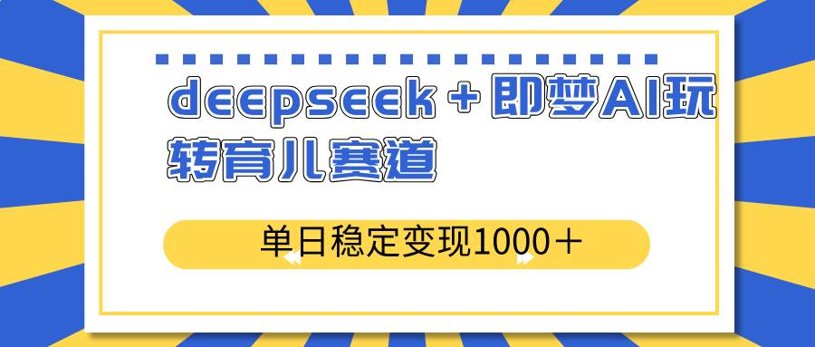 deepseek＋即梦AI玩转育儿赛道，单日稳定变现1000＋育儿赛道-资源基地