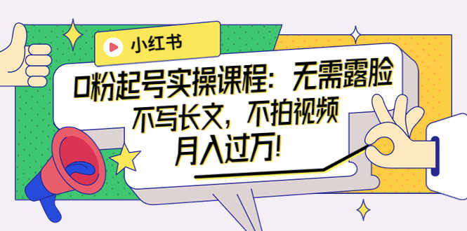 小红书0粉起号实操课程:无需露脸,不写长文,不拍视频月入过万!-资源基地