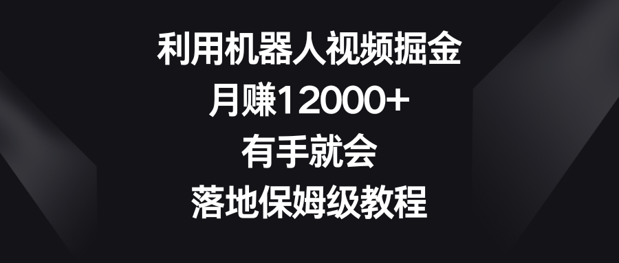 利用机器人视频掘金,月赚12000+,有手就会,落地保姆级教程-资源基地