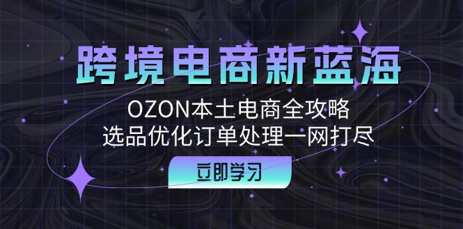 跨境电商新蓝海:OZON本土电商全攻略,选品优化订单处理一网打尽-资源基地