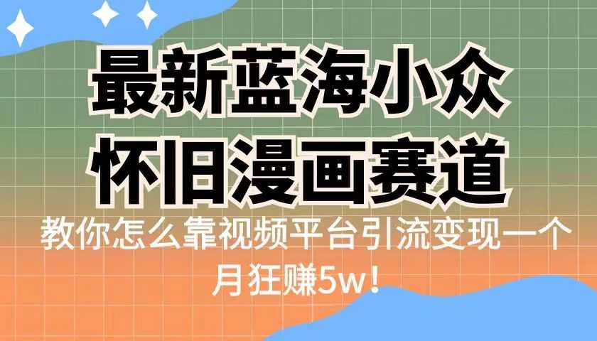 最新蓝海小众怀旧漫画赛道 高转化一单29.9 靠视频平台引流变现一个月狂赚5w-资源基地
