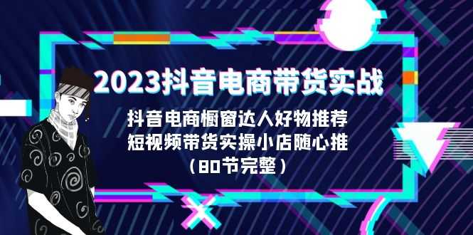 2023抖音电商带货实战,橱窗达人好物推荐,实操小店随心推(80节完整)-资源基地