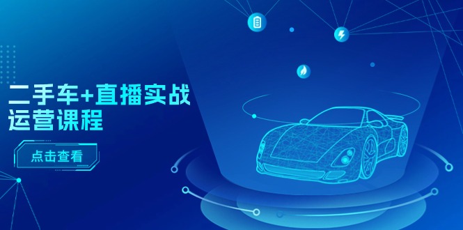 二手车+直播实战运营课程：直播推荐/短视频推荐/千川投放/直播全流程-资源基地